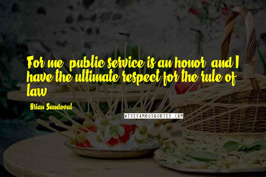 Brian Sandoval Quotes: For me, public service is an honor, and I have the ultimate respect for the rule of law.