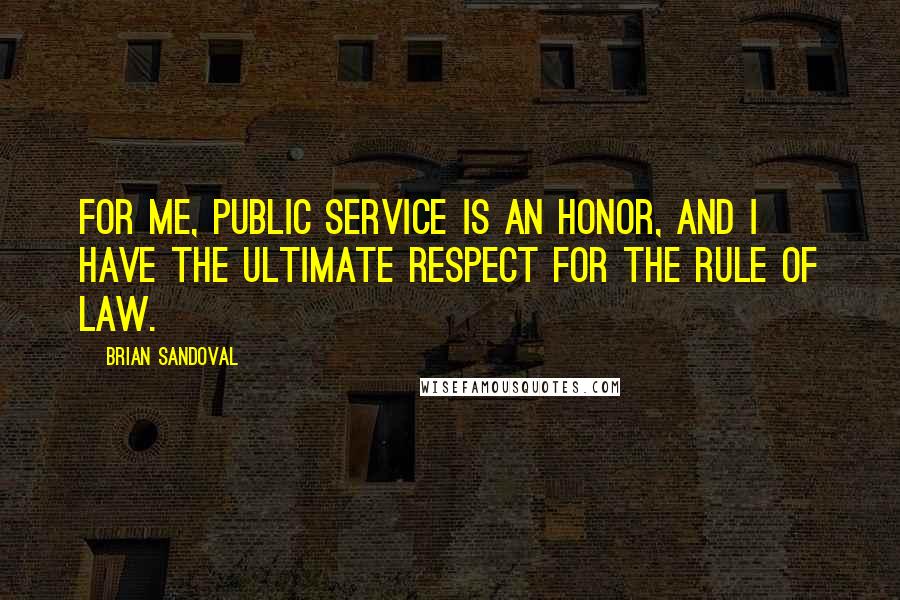 Brian Sandoval Quotes: For me, public service is an honor, and I have the ultimate respect for the rule of law.