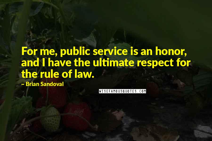 Brian Sandoval Quotes: For me, public service is an honor, and I have the ultimate respect for the rule of law.