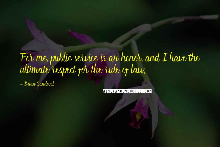 Brian Sandoval Quotes: For me, public service is an honor, and I have the ultimate respect for the rule of law.