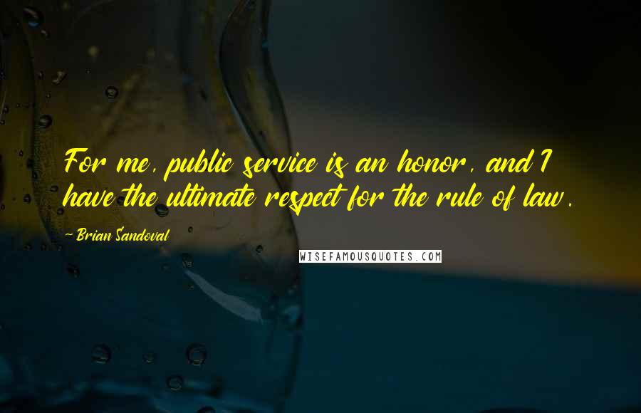 Brian Sandoval Quotes: For me, public service is an honor, and I have the ultimate respect for the rule of law.