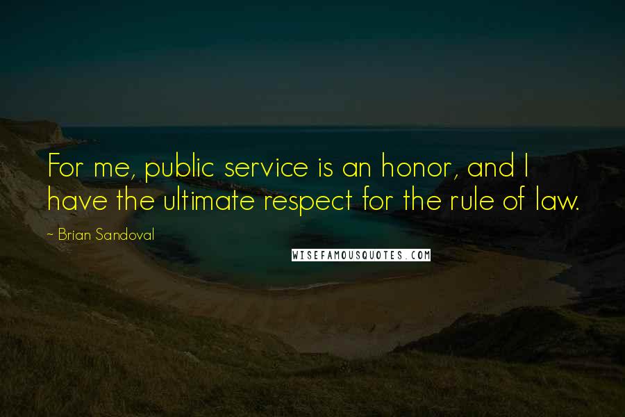 Brian Sandoval Quotes: For me, public service is an honor, and I have the ultimate respect for the rule of law.