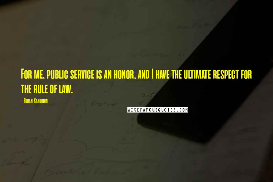 Brian Sandoval Quotes: For me, public service is an honor, and I have the ultimate respect for the rule of law.