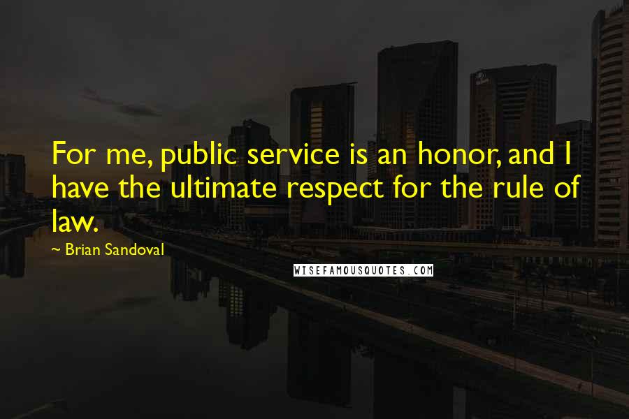 Brian Sandoval Quotes: For me, public service is an honor, and I have the ultimate respect for the rule of law.