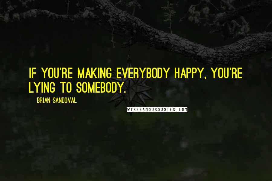 Brian Sandoval Quotes: If you're making everybody happy, you're lying to somebody.