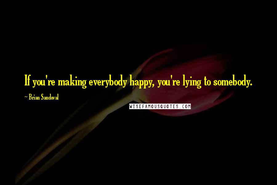 Brian Sandoval Quotes: If you're making everybody happy, you're lying to somebody.