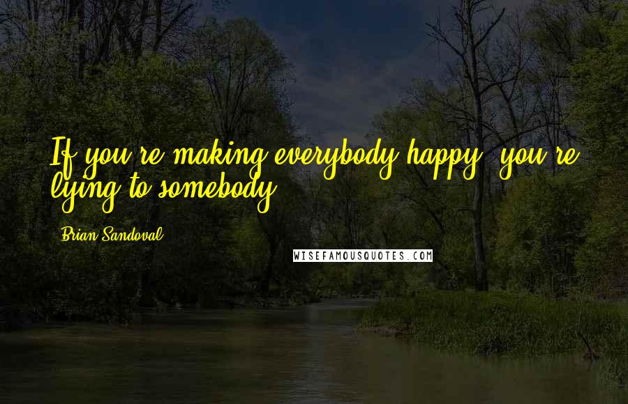 Brian Sandoval Quotes: If you're making everybody happy, you're lying to somebody.