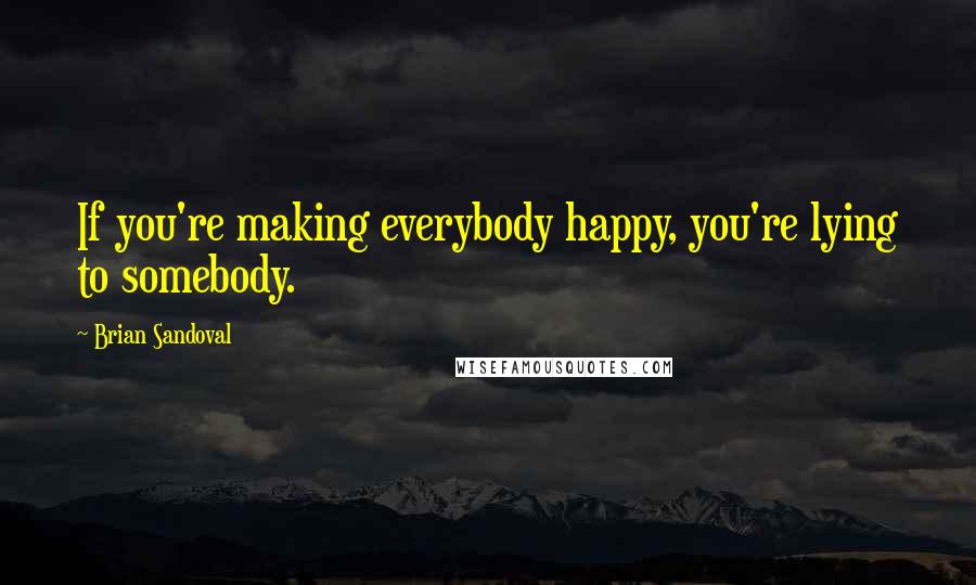 Brian Sandoval Quotes: If you're making everybody happy, you're lying to somebody.