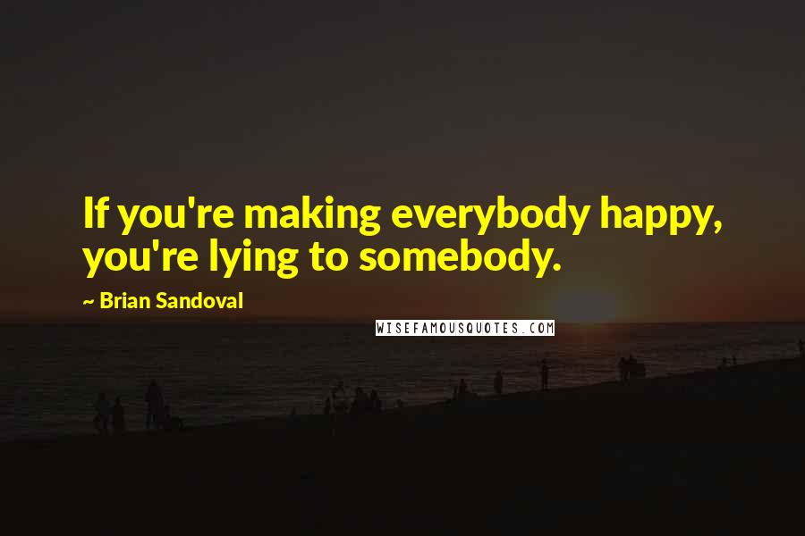 Brian Sandoval Quotes: If you're making everybody happy, you're lying to somebody.