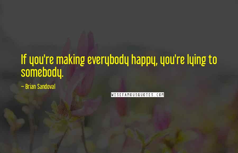 Brian Sandoval Quotes: If you're making everybody happy, you're lying to somebody.