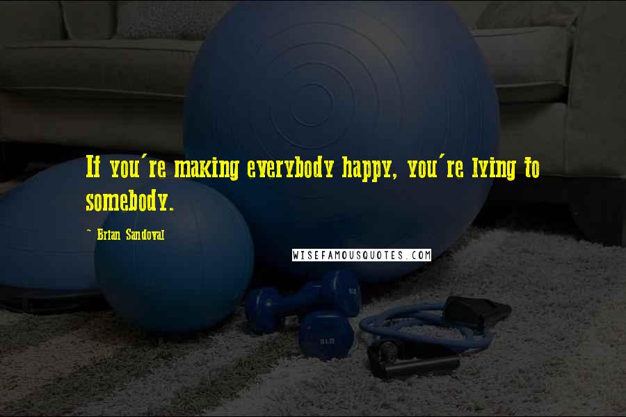 Brian Sandoval Quotes: If you're making everybody happy, you're lying to somebody.