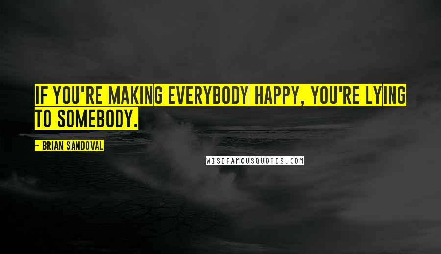 Brian Sandoval Quotes: If you're making everybody happy, you're lying to somebody.