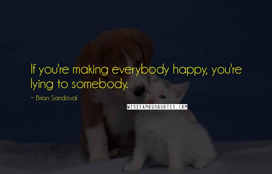 Brian Sandoval Quotes: If you're making everybody happy, you're lying to somebody.