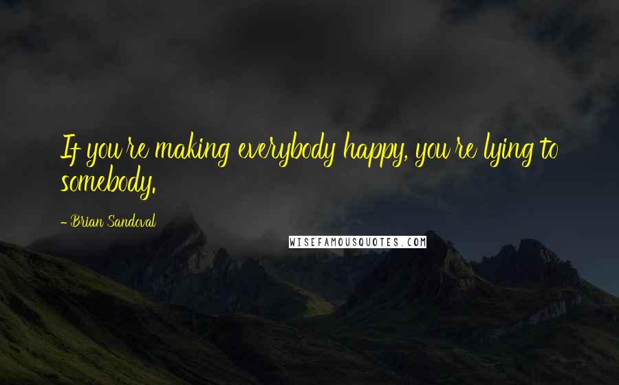 Brian Sandoval Quotes: If you're making everybody happy, you're lying to somebody.