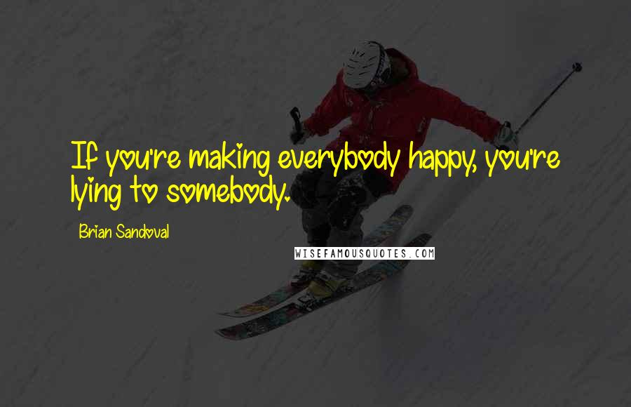 Brian Sandoval Quotes: If you're making everybody happy, you're lying to somebody.