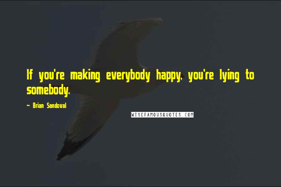 Brian Sandoval Quotes: If you're making everybody happy, you're lying to somebody.