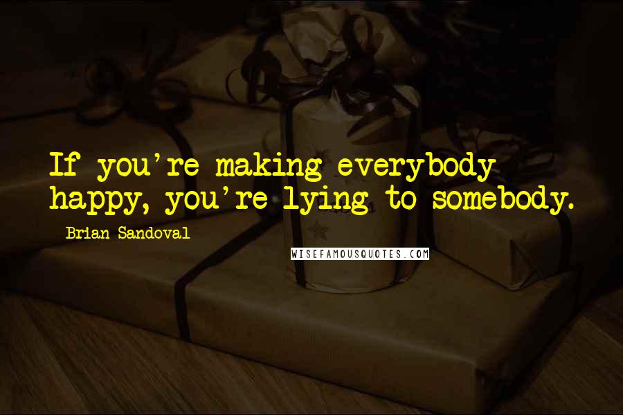 Brian Sandoval Quotes: If you're making everybody happy, you're lying to somebody.