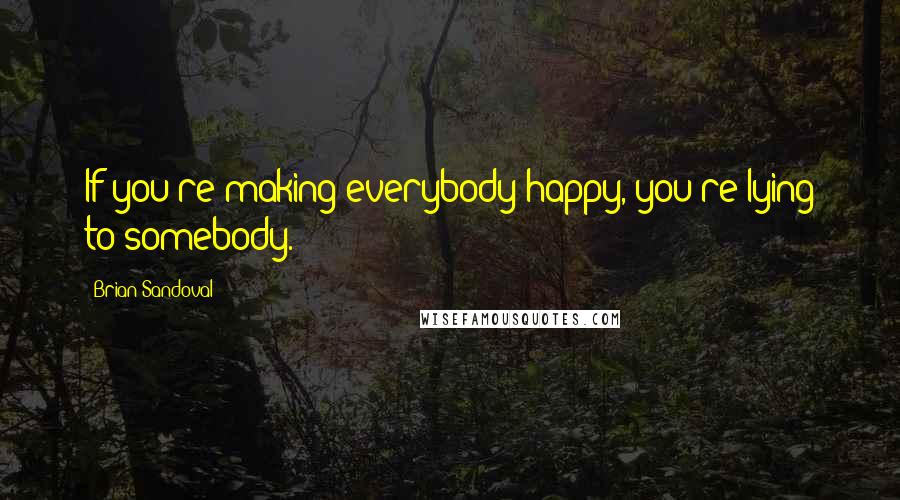 Brian Sandoval Quotes: If you're making everybody happy, you're lying to somebody.