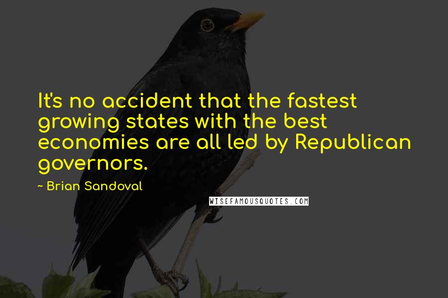 Brian Sandoval Quotes: It's no accident that the fastest growing states with the best economies are all led by Republican governors.