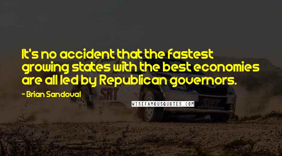 Brian Sandoval Quotes: It's no accident that the fastest growing states with the best economies are all led by Republican governors.