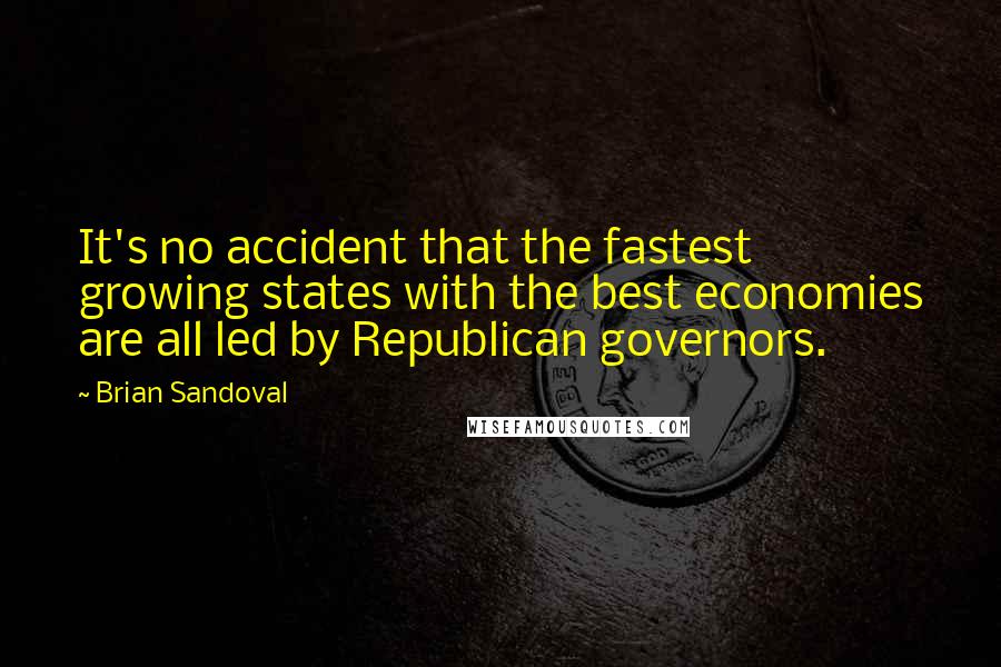 Brian Sandoval Quotes: It's no accident that the fastest growing states with the best economies are all led by Republican governors.