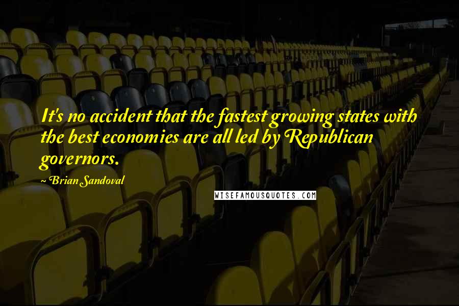 Brian Sandoval Quotes: It's no accident that the fastest growing states with the best economies are all led by Republican governors.