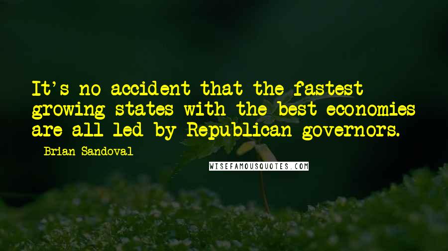 Brian Sandoval Quotes: It's no accident that the fastest growing states with the best economies are all led by Republican governors.