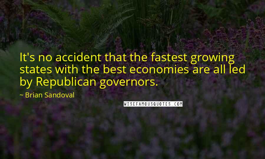 Brian Sandoval Quotes: It's no accident that the fastest growing states with the best economies are all led by Republican governors.