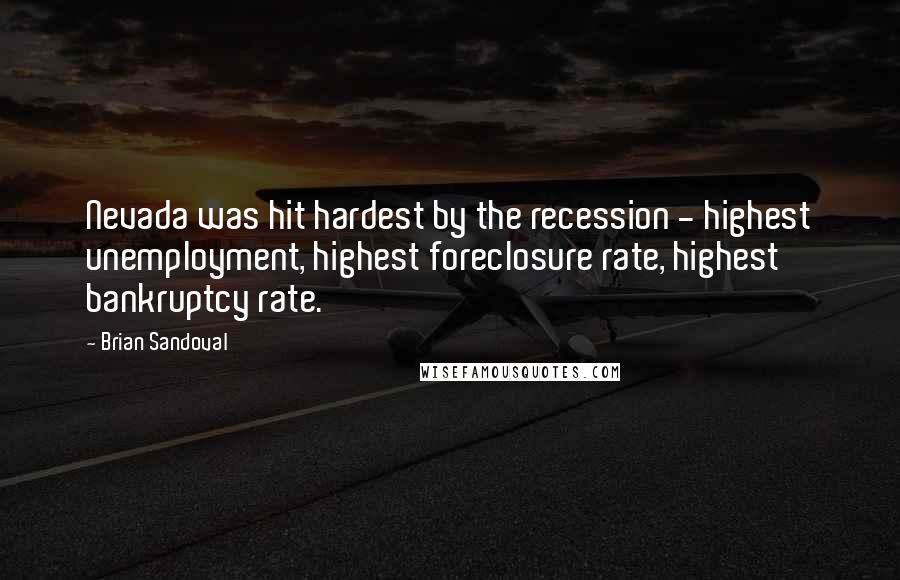 Brian Sandoval Quotes: Nevada was hit hardest by the recession - highest unemployment, highest foreclosure rate, highest bankruptcy rate.