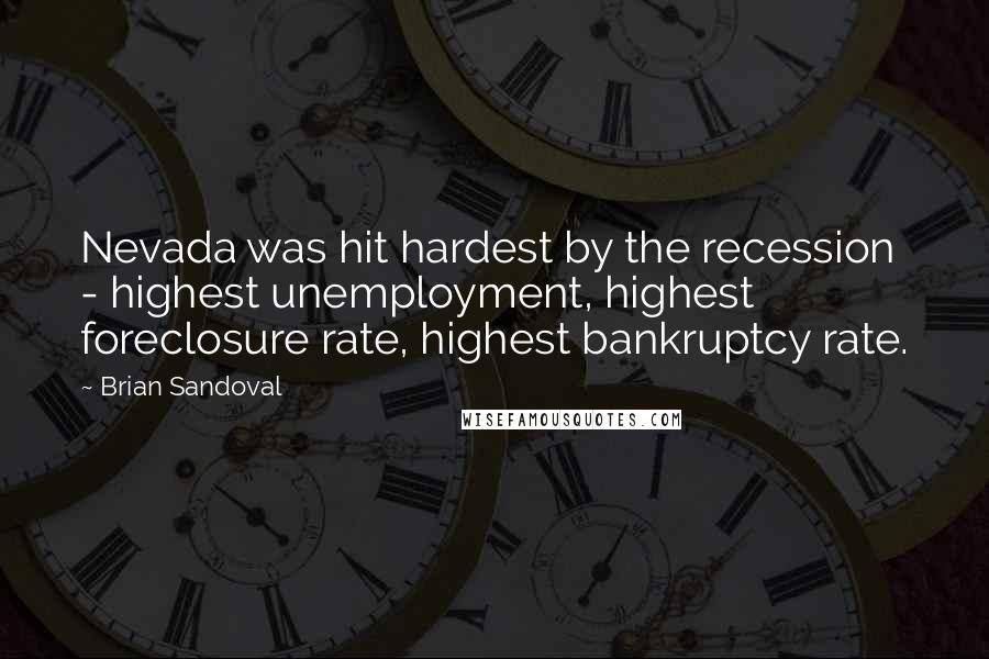 Brian Sandoval Quotes: Nevada was hit hardest by the recession - highest unemployment, highest foreclosure rate, highest bankruptcy rate.