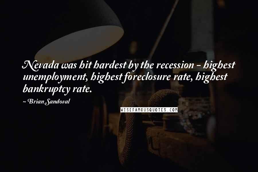 Brian Sandoval Quotes: Nevada was hit hardest by the recession - highest unemployment, highest foreclosure rate, highest bankruptcy rate.