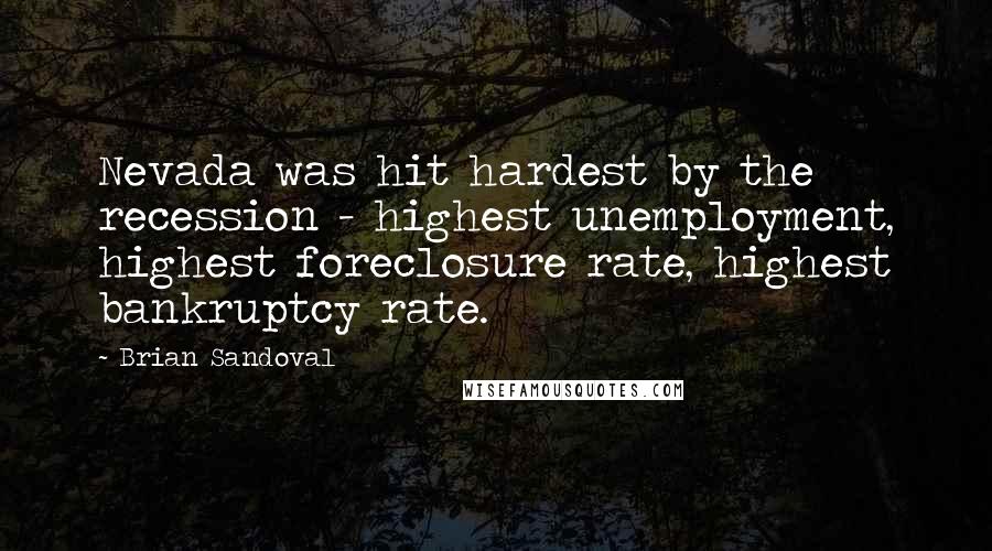 Brian Sandoval Quotes: Nevada was hit hardest by the recession - highest unemployment, highest foreclosure rate, highest bankruptcy rate.