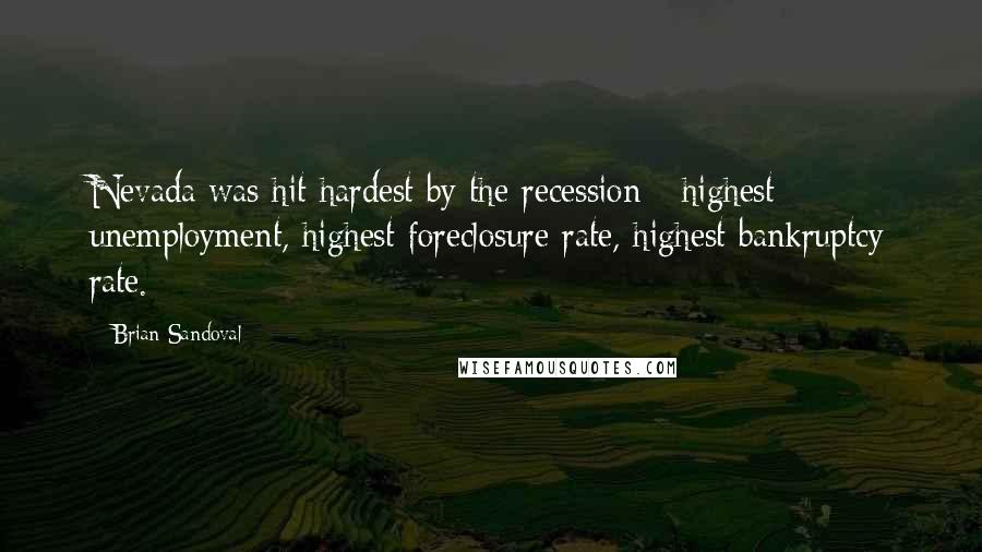 Brian Sandoval Quotes: Nevada was hit hardest by the recession - highest unemployment, highest foreclosure rate, highest bankruptcy rate.