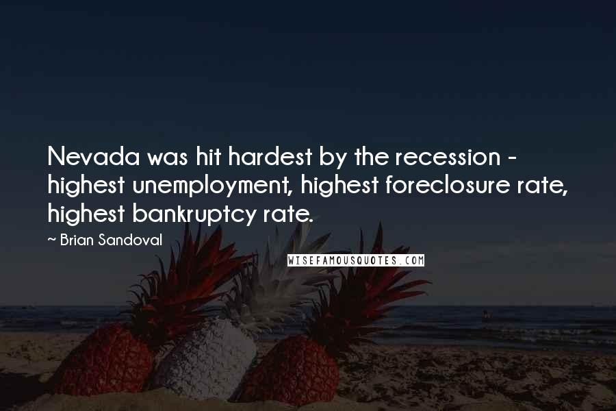 Brian Sandoval Quotes: Nevada was hit hardest by the recession - highest unemployment, highest foreclosure rate, highest bankruptcy rate.