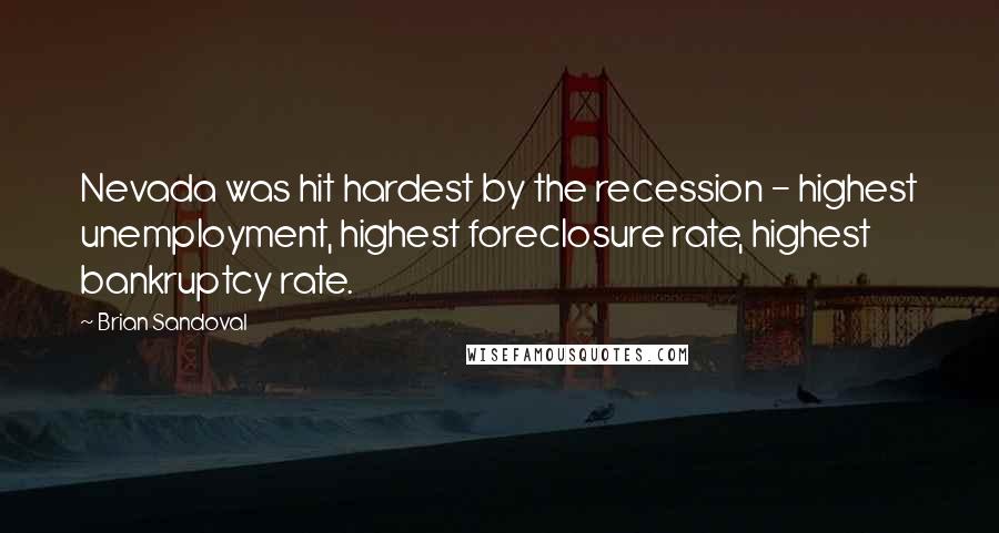 Brian Sandoval Quotes: Nevada was hit hardest by the recession - highest unemployment, highest foreclosure rate, highest bankruptcy rate.