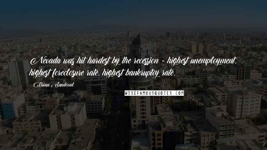 Brian Sandoval Quotes: Nevada was hit hardest by the recession - highest unemployment, highest foreclosure rate, highest bankruptcy rate.