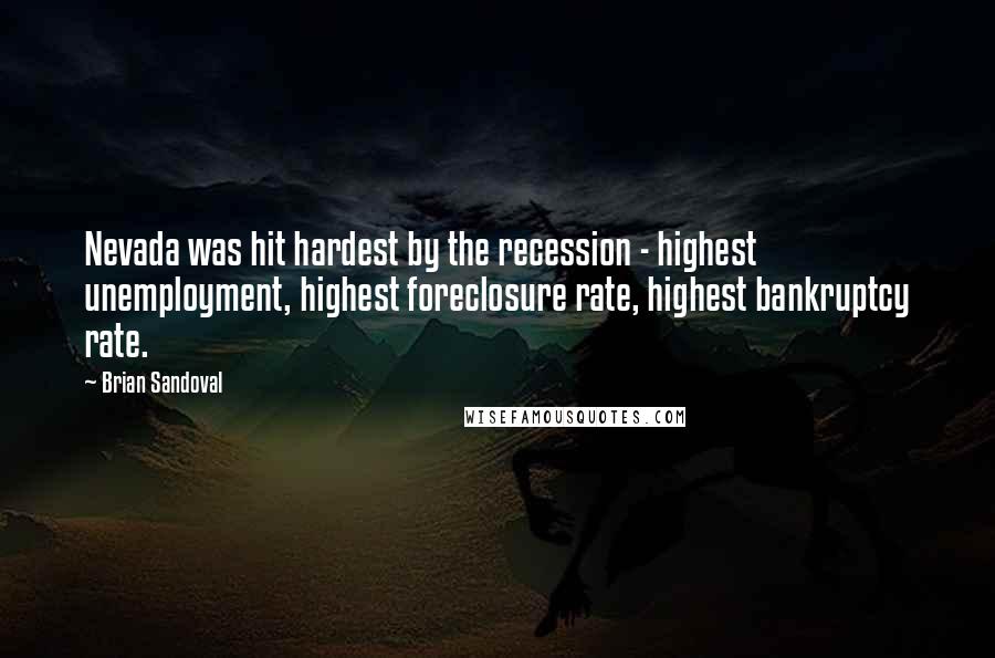 Brian Sandoval Quotes: Nevada was hit hardest by the recession - highest unemployment, highest foreclosure rate, highest bankruptcy rate.