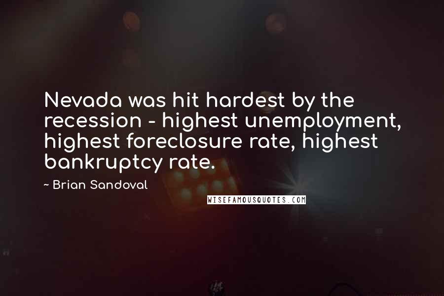 Brian Sandoval Quotes: Nevada was hit hardest by the recession - highest unemployment, highest foreclosure rate, highest bankruptcy rate.