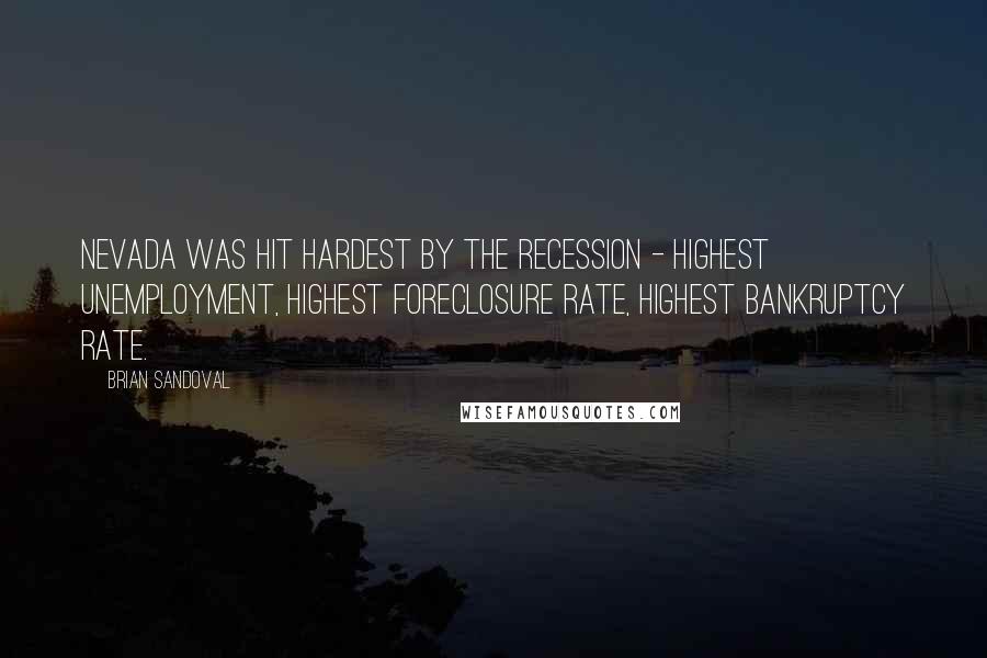 Brian Sandoval Quotes: Nevada was hit hardest by the recession - highest unemployment, highest foreclosure rate, highest bankruptcy rate.