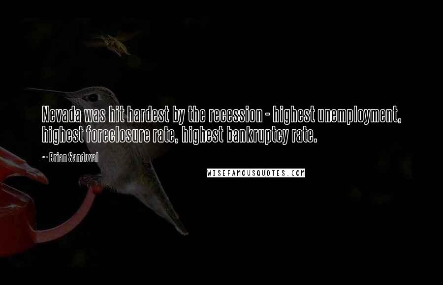 Brian Sandoval Quotes: Nevada was hit hardest by the recession - highest unemployment, highest foreclosure rate, highest bankruptcy rate.