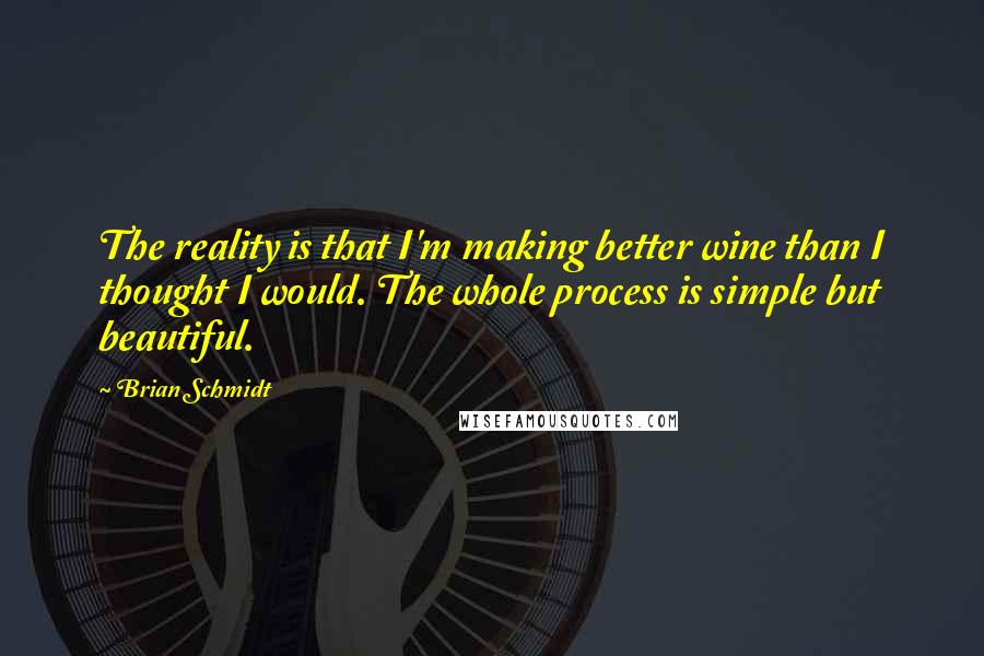 Brian Schmidt Quotes: The reality is that I'm making better wine than I thought I would. The whole process is simple but beautiful.