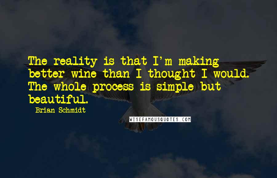 Brian Schmidt Quotes: The reality is that I'm making better wine than I thought I would. The whole process is simple but beautiful.