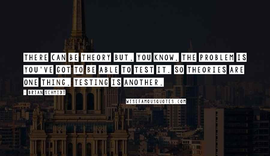 Brian Schmidt Quotes: There can be theory but, you know, the problem is you've got to be able to test it. So theories are one thing, testing is another.