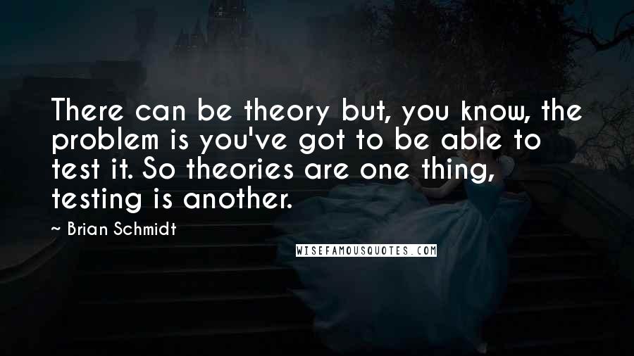 Brian Schmidt Quotes: There can be theory but, you know, the problem is you've got to be able to test it. So theories are one thing, testing is another.