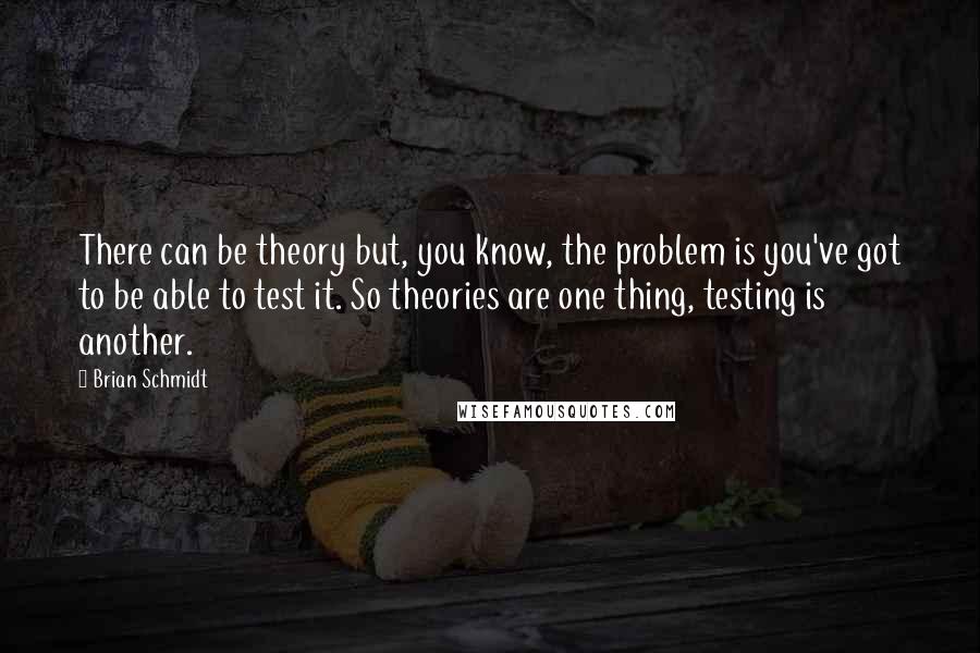 Brian Schmidt Quotes: There can be theory but, you know, the problem is you've got to be able to test it. So theories are one thing, testing is another.