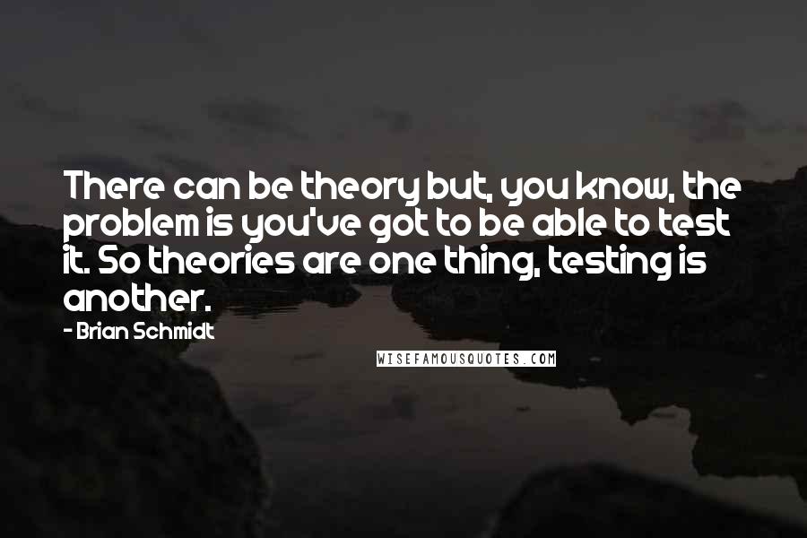 Brian Schmidt Quotes: There can be theory but, you know, the problem is you've got to be able to test it. So theories are one thing, testing is another.