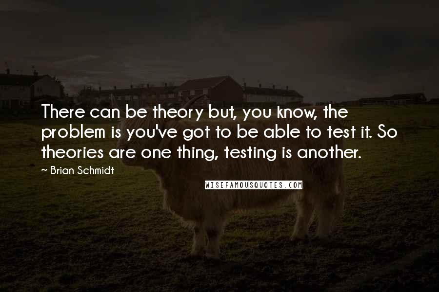 Brian Schmidt Quotes: There can be theory but, you know, the problem is you've got to be able to test it. So theories are one thing, testing is another.