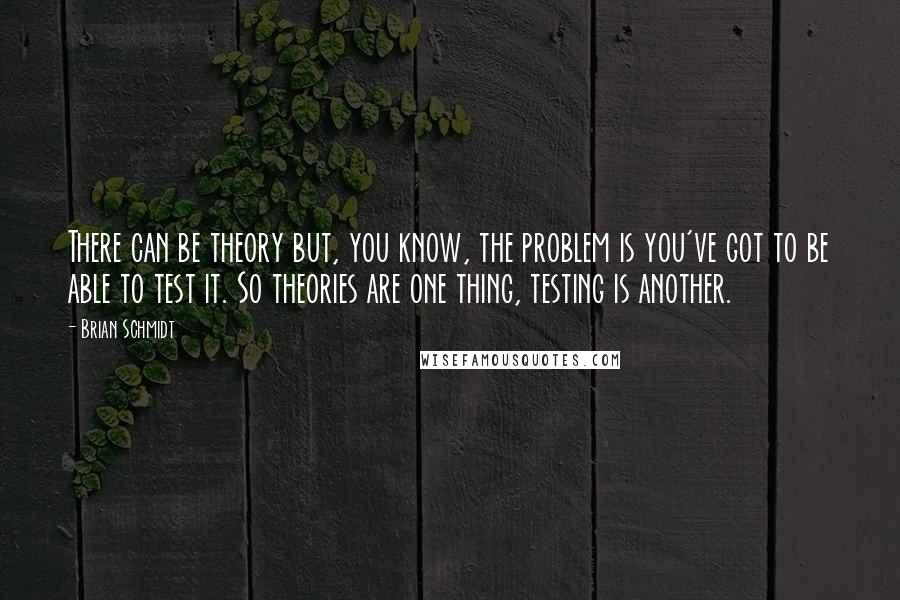 Brian Schmidt Quotes: There can be theory but, you know, the problem is you've got to be able to test it. So theories are one thing, testing is another.