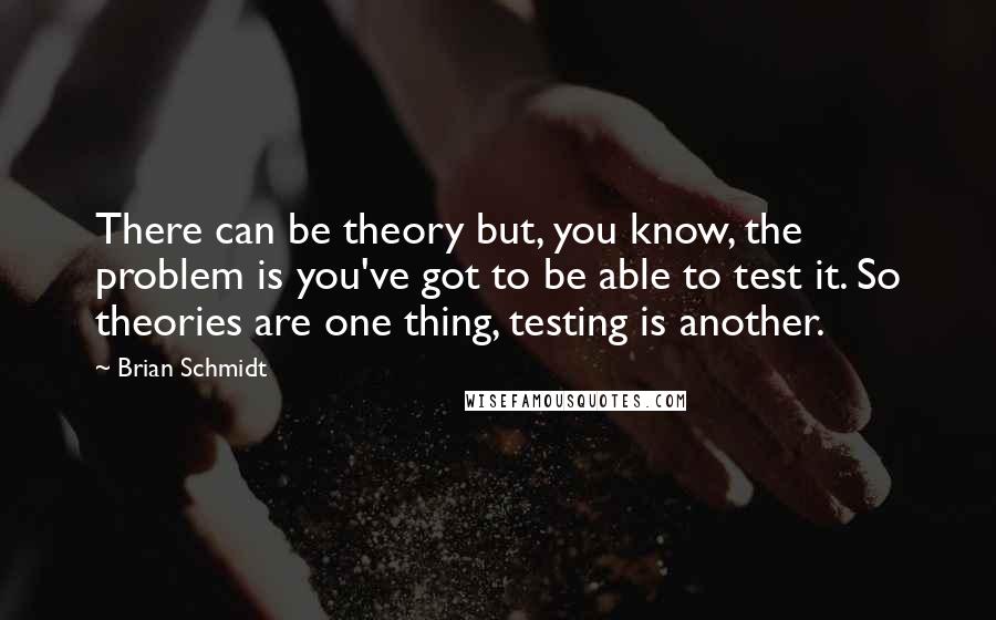 Brian Schmidt Quotes: There can be theory but, you know, the problem is you've got to be able to test it. So theories are one thing, testing is another.