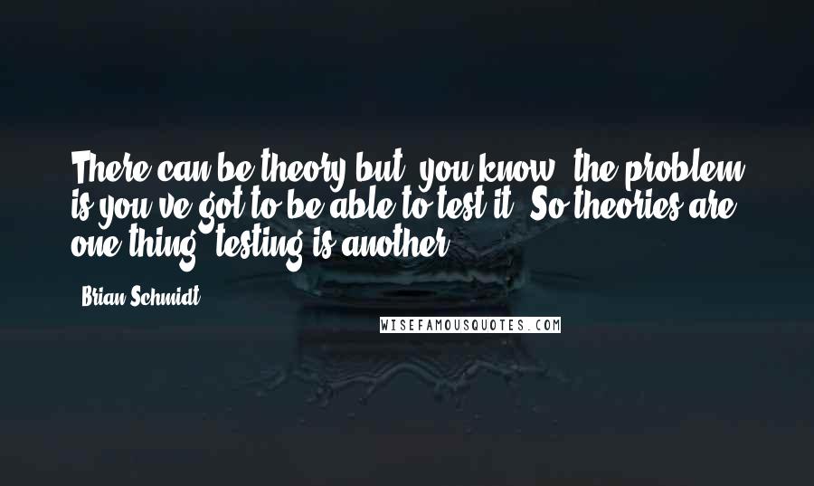 Brian Schmidt Quotes: There can be theory but, you know, the problem is you've got to be able to test it. So theories are one thing, testing is another.